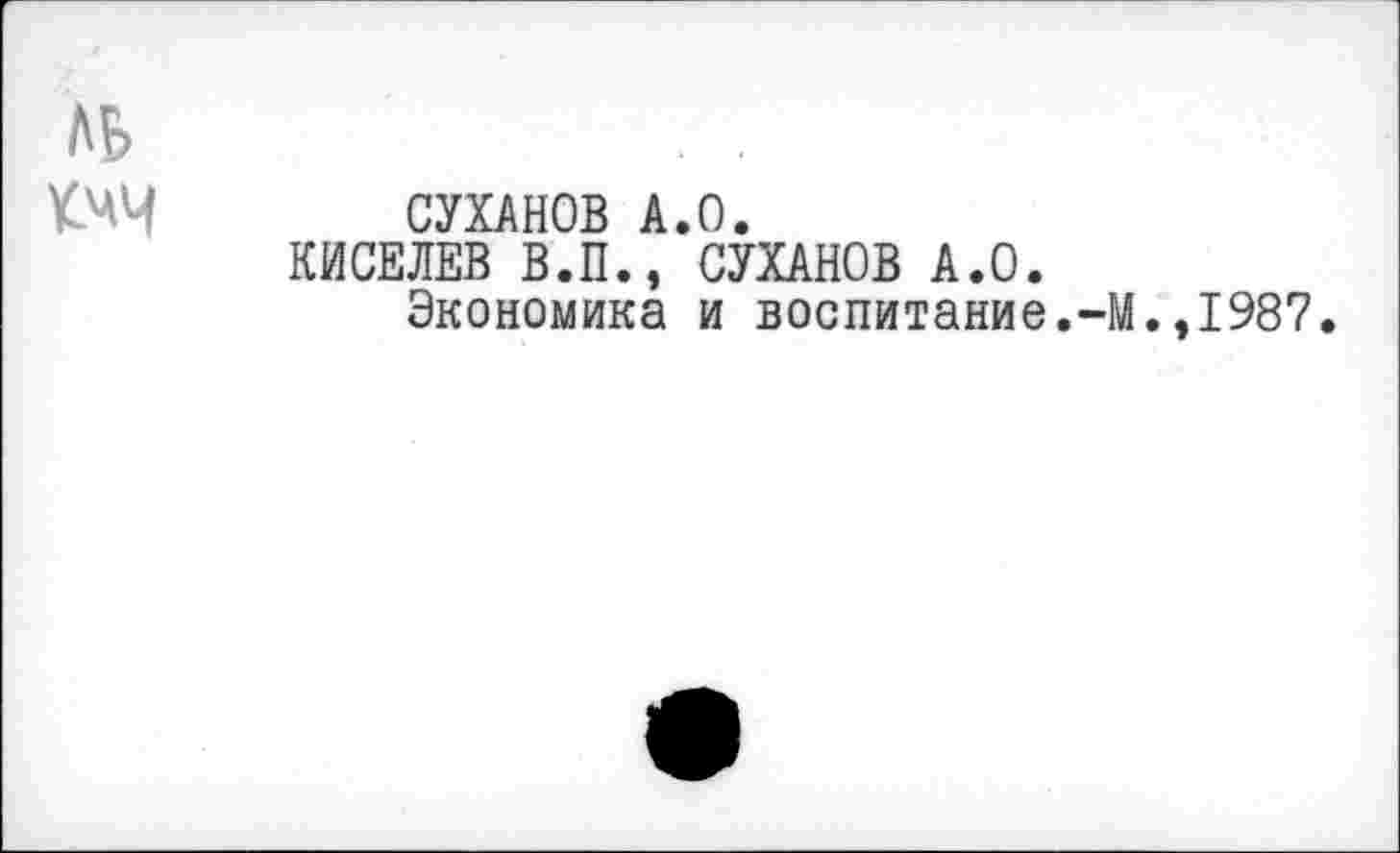 ﻿СУХАНОВ А.О.
КИСЕЛЕВ В.П., СУХАНОВ А.О.
Экономика и воспитание.-М.,1987.